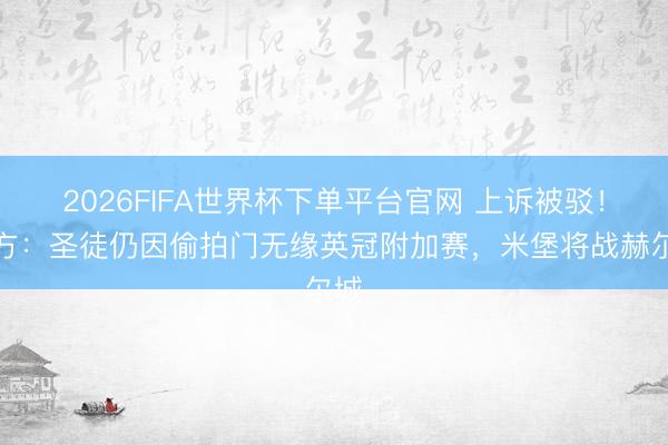 2026FIFA世界杯下單平臺官網(wǎng) 上訴被駁！官方：圣徒仍因偷拍門無緣英冠附加賽，米堡將戰(zhàn)赫爾城