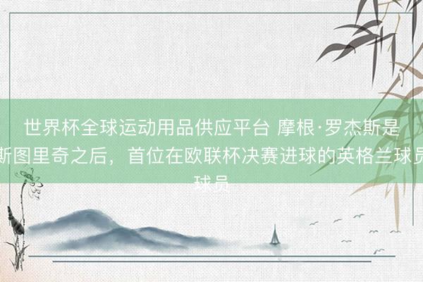 世界杯全球運動用品供應(yīng)平臺 摩根·羅杰斯是斯圖里奇之后，首位在歐聯(lián)杯決賽進球的英格蘭球員