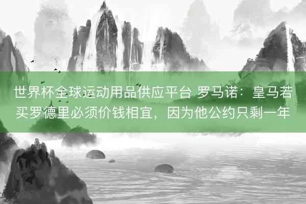 世界杯全球運(yùn)動(dòng)用品供應(yīng)平臺(tái) 羅馬諾：皇馬若買(mǎi)羅德里必須價(jià)錢(qián)相宜，因?yàn)樗s只剩一年