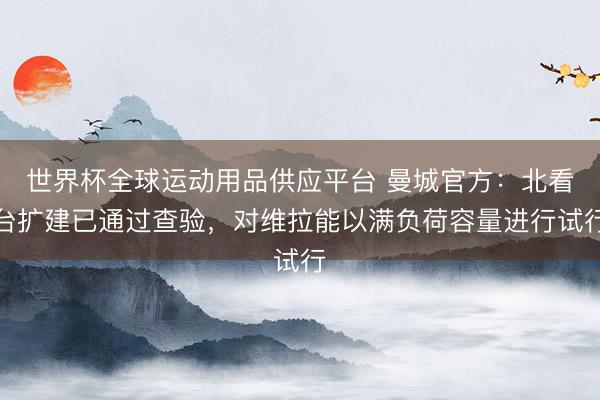 世界杯全球運動用品供應平臺 曼城官方：北看臺擴建已通過查驗，對維拉能以滿負荷容量進行試行