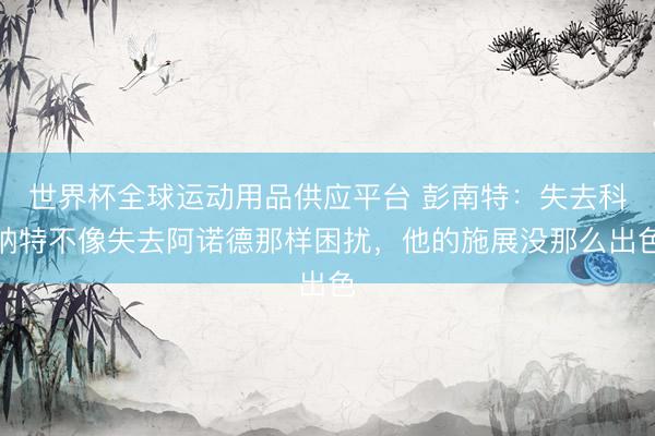 世界杯全球運(yùn)動用品供應(yīng)平臺 彭南特：失去科納特不像失去阿諾德那樣困擾，他的施展沒那么出色