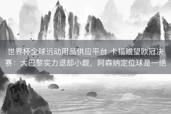 世界杯全球運動用品供應平臺 卡福瞻望歐冠決賽：大巴黎實力退卻小覷，阿森納定位球是一絕