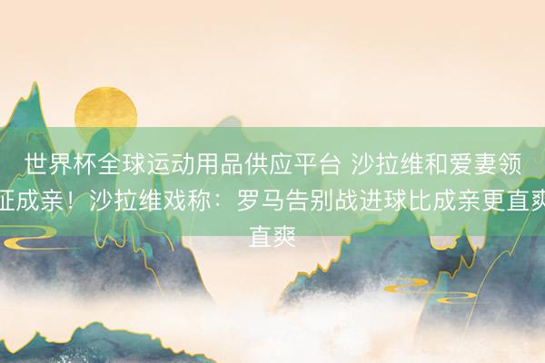 世界杯全球運動用品供應平臺 沙拉維和愛妻領證成親！沙拉維戲稱：羅馬告別戰進球比成親更直爽