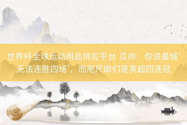 世界杯全球運(yùn)動(dòng)用品供應(yīng)平臺(tái) 瓜帥：你說(shuō)曼城‘無(wú)法連勝四場(chǎng)’，而咫尺咱們是英超四連冠