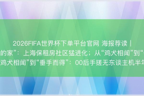 2026FIFA世界杯下單平臺(tái)官網(wǎng) 海報(bào)薦讀｜從“湊活住”到“有溫度的家”：上海保租房社區(qū)猛進(jìn)化；從“雞犬相聞”到“垂手而得”：00后手搓無(wú)東談主機(jī)半年創(chuàng)收百萬(wàn)