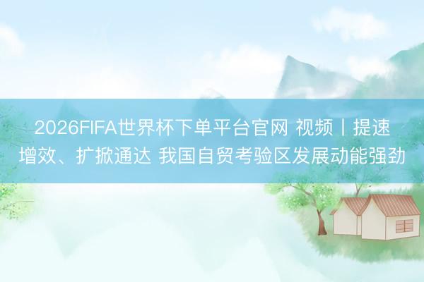 2026FIFA世界杯下單平臺(tái)官網(wǎng) 視頻丨提速增效、擴(kuò)掀通達(dá) 我國(guó)自貿(mào)考驗(yàn)區(qū)發(fā)展動(dòng)能強(qiáng)勁