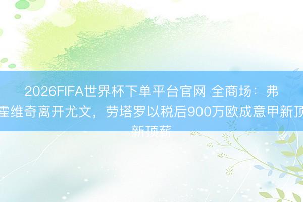 2026FIFA世界杯下單平臺(tái)官網(wǎng) 全商場(chǎng)：弗拉霍維奇離開尤文，勞塔羅以稅后900萬(wàn)歐成意甲新頂薪