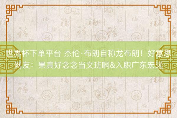 世界杯下單平臺 杰倫·布朗自稱龍布朗！好意思網友：果真好念念當文班啊&入職廣東宏遠