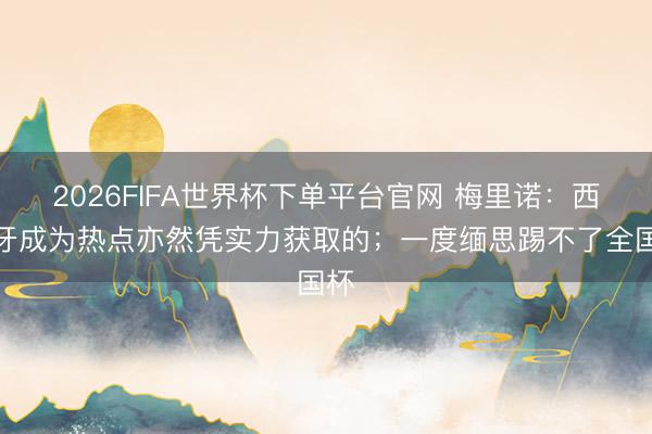 2026FIFA世界杯下單平臺官網 梅里諾：西班牙成為熱點亦然憑實力獲取的；一度緬思踢不了全國杯
