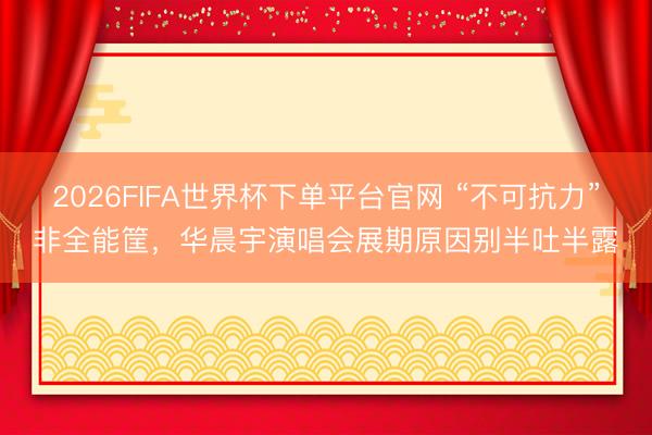 2026FIFA世界杯下單平臺官網 “不可抗力”非全能筐，華晨宇演唱會展期原因別半吐半露
