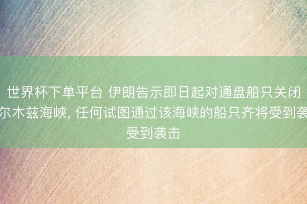 世界杯下單平臺 伊朗告示即日起對通盤船只關(guān)閉霍爾木茲海峽， 任何試圖通過該海峽的船只齊將受到襲擊