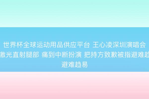 世界杯全球運動用品供應平臺 王心凌深圳演唱會遭激光直射腿部 痛到中斷扮演 把持方致歉被指避難趨易