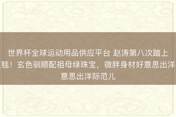 世界杯全球運動用品供應平臺 趙濤第八次踏上戛納紅毯！玄色馴順配祖母綠珠寶，微胖身材好意思出洋際范兒