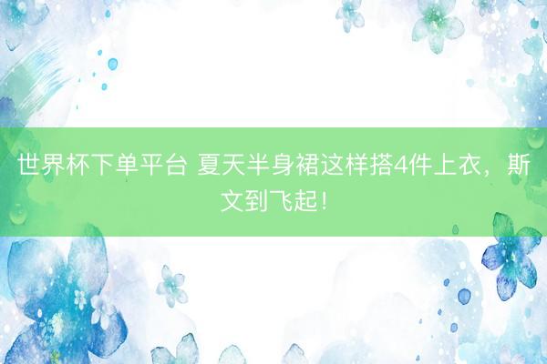 世界杯下單平臺 夏天半身裙這樣搭4件上衣，斯文到飛起！