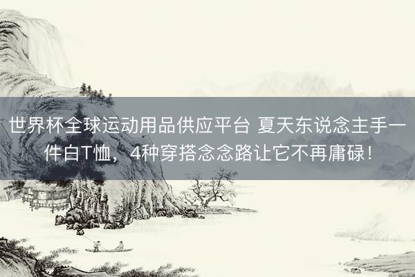 世界杯全球運動用品供應平臺 夏天東說念主手一件白T恤，4種穿搭念念路讓它不再庸碌！