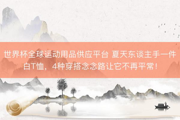 世界杯全球運動用品供應平臺 夏天東談主手一件白T恤，4種穿搭念念路讓它不再平常！