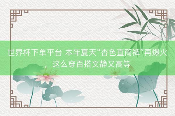世界杯下單平臺 本年夏天“杏色直筒褲”再爆火，這么穿百搭文靜又高等