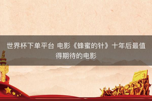 世界杯下單平臺 電影《蜂蜜的針》十年后最值得期待的電影